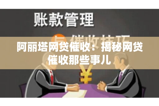 阿丽塔网贷催收：揭秘网贷催收那些事儿