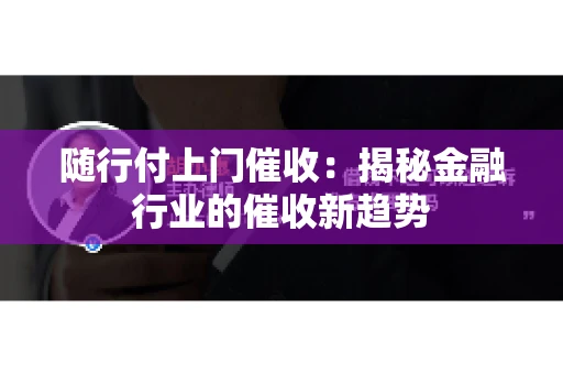 随行付上门催收：揭秘金融行业的催收新趋势