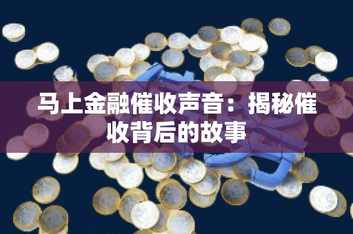 马上金融催收声音：揭秘催收背后的故事