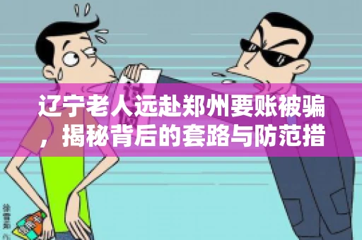 辽宁老人远赴郑州要账被骗，揭秘背后的套路与防范措施