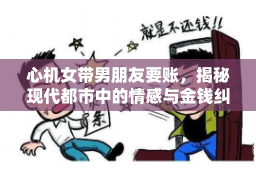 心机女带男朋友要账，揭秘现代都市中的情感与金钱纠葛