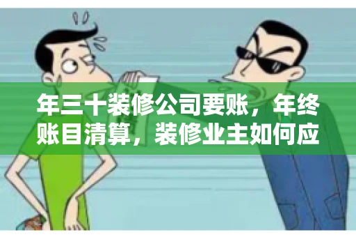 年三十装修公司要账，年终账目清算，装修业主如何应对