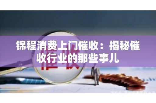 锦程消费上门催收：揭秘催收行业的那些事儿