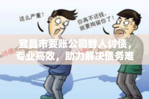 宜昌市要账公司替人讨债，专业高效，助力解决债务难题