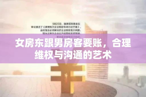 女房东跟男房客要账，合理维权与沟通的艺术