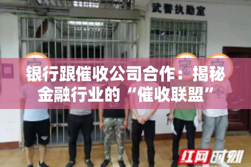 银行跟催收公司合作：揭秘金融行业的“催收联盟”