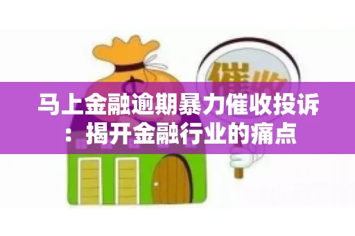 马上金融逾期暴力催收投诉：揭开金融行业的痛点